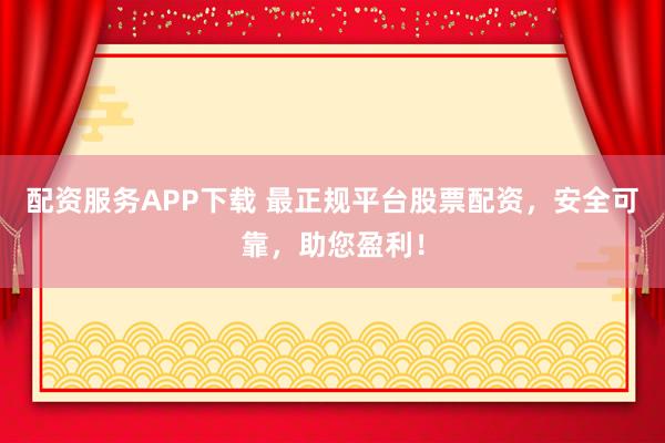配资服务APP下载 最正规平台股票配资，安全可靠，助您盈利！