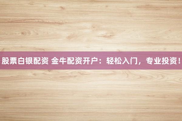 股票白银配资 金牛配资开户：轻松入门，专业投资！