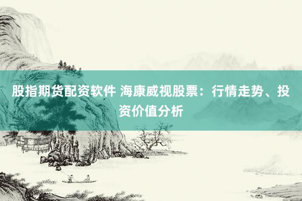 股指期货配资软件 海康威视股票：行情走势、投资价值分析