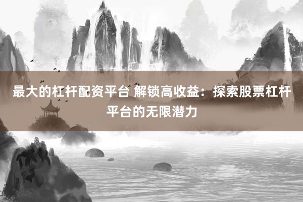 最大的杠杆配资平台 解锁高收益：探索股票杠杆平台的无限潜力