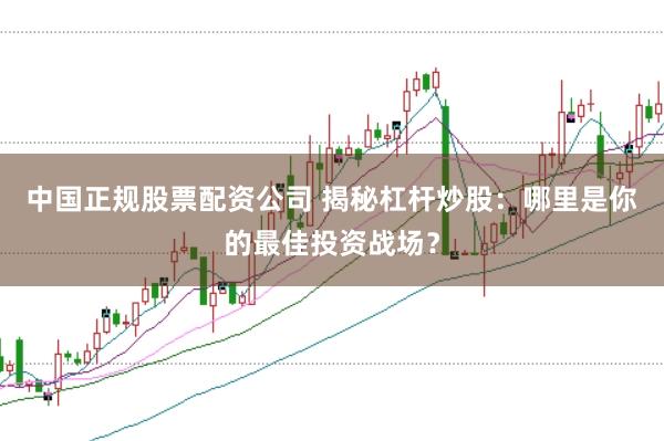 中国正规股票配资公司 揭秘杠杆炒股：哪里是你的最佳投资战场？