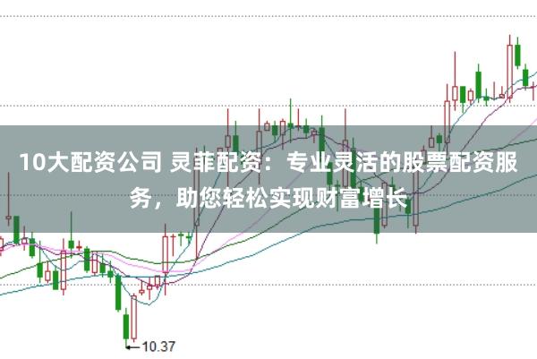 10大配资公司 灵菲配资：专业灵活的股票配资服务，助您轻松实现财富增长