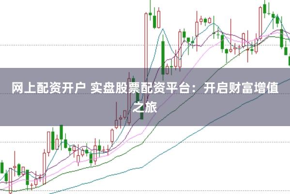 网上配资开户 实盘股票配资平台：开启财富增值之旅