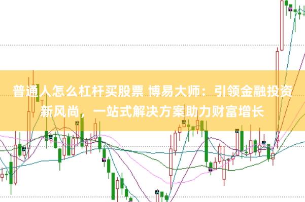 普通人怎么杠杆买股票 博易大师：引领金融投资新风尚，一站式解决方案助力财富增长