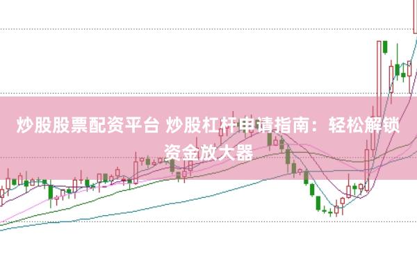 炒股股票配资平台 炒股杠杆申请指南：轻松解锁资金放大器