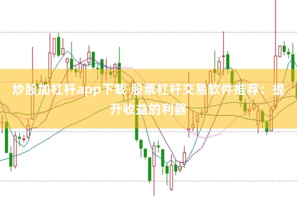 炒股加杠杆app下载 股票杠杆交易软件推荐：提升收益的利器