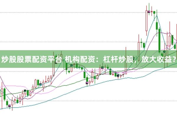 炒股股票配资平台 机构配资：杠杆炒股，放大收益？