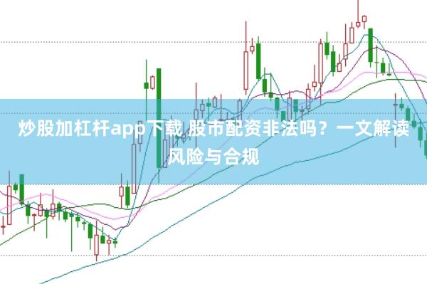 炒股加杠杆app下载 股市配资非法吗？一文解读风险与合规