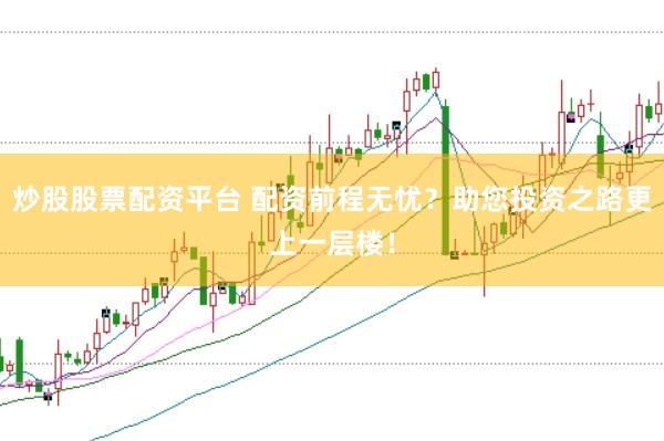 炒股股票配资平台 配资前程无忧？助您投资之路更上一层楼！