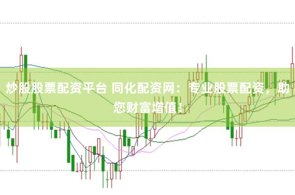 炒股股票配资平台 同化配资网：专业股票配资，助您财富增值！