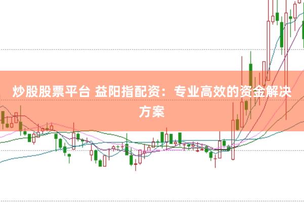 炒股股票平台 益阳指配资：专业高效的资金解决方案