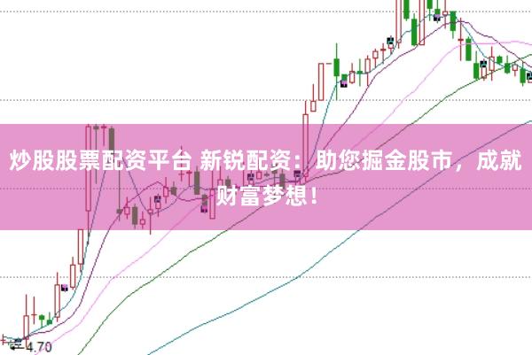炒股股票配资平台 新锐配资：助您掘金股市，成就财富梦想！