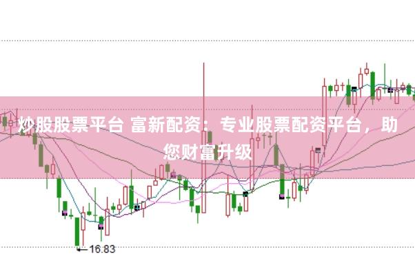 炒股股票平台 富新配资：专业股票配资平台，助您财富升级