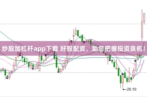 炒股加杠杆app下载 好股配资，助您把握投资良机！