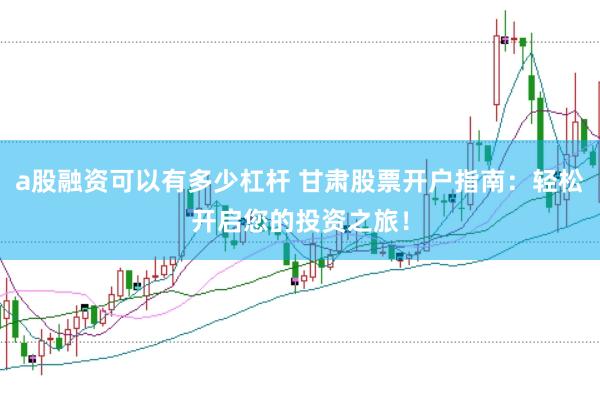 a股融资可以有多少杠杆 甘肃股票开户指南：轻松开启您的投资之旅！