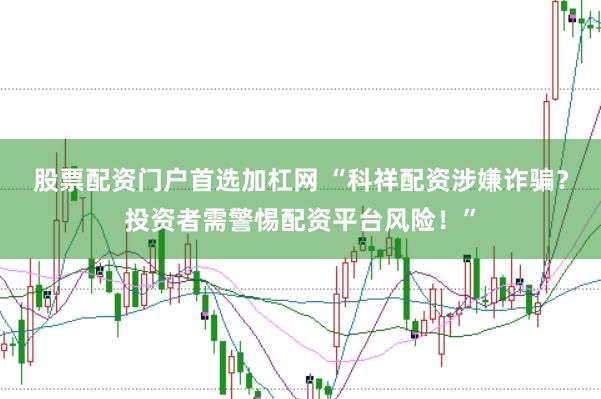 股票配资门户首选加杠网 “科祥配资涉嫌诈骗？投资者需警惕配资平台风险！”