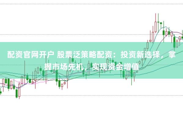 配资官网开户 股票泛策略配资：投资新选择，掌握市场先机，实现资金增值
