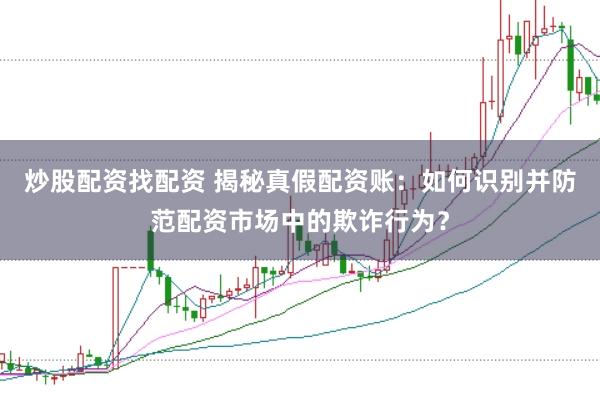 炒股配资找配资 揭秘真假配资账：如何识别并防范配资市场中的欺诈行为？
