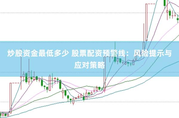 炒股资金最低多少 股票配资预警线：风险提示与应对策略