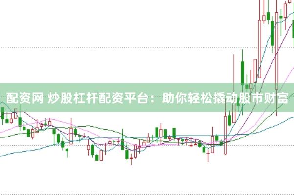 配资网 炒股杠杆配资平台：助你轻松撬动股市财富