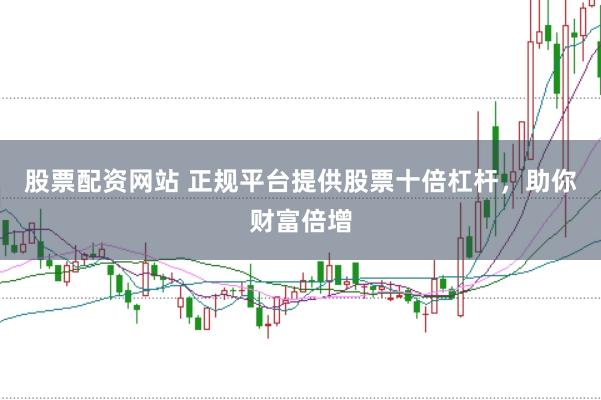 股票配资网站 正规平台提供股票十倍杠杆，助你财富倍增