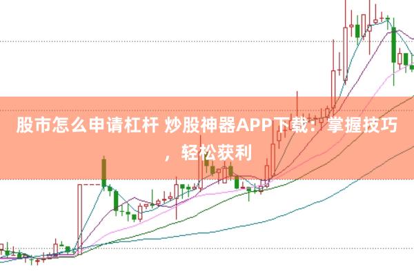 股市怎么申请杠杆 炒股神器APP下载：掌握技巧，轻松获利