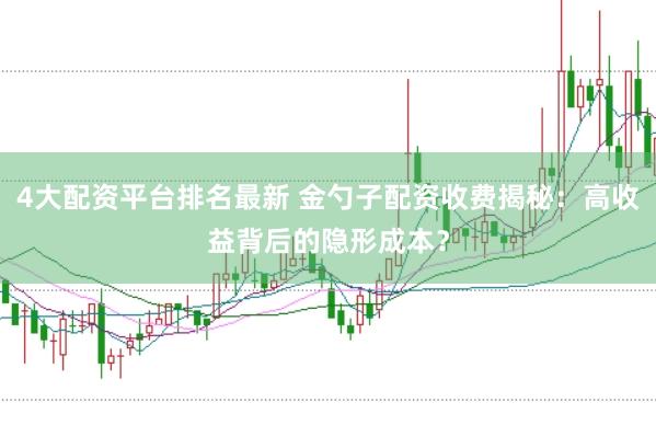 4大配资平台排名最新 金勺子配资收费揭秘：高收益背后的隐形成本？