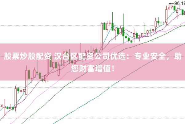 股票炒股配资 汉台区配资公司优选：专业安全，助您财富增值！