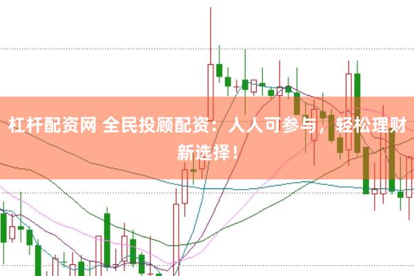 杠杆配资网 全民投顾配资：人人可参与，轻松理财新选择！