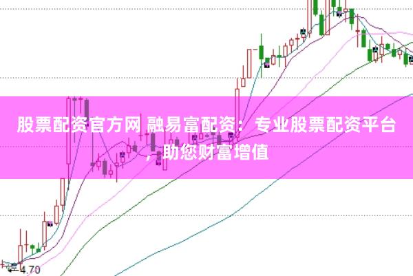 股票配资官方网 融易富配资：专业股票配资平台，助您财富增值