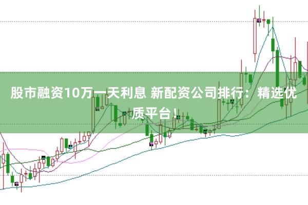 股市融资10万一天利息 新配资公司排行：精选优质平台！