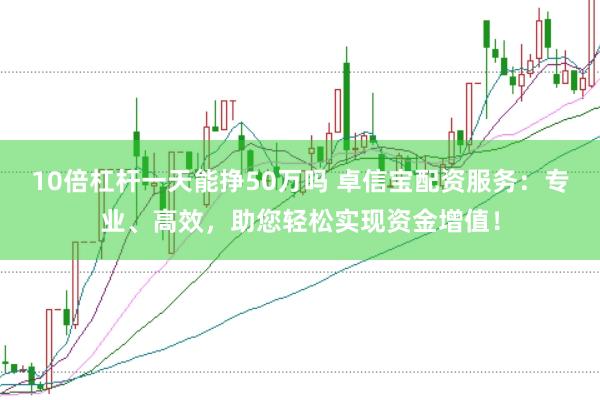 10倍杠杆一天能挣50万吗 卓信宝配资服务：专业、高效，助您轻松实现资金增值！