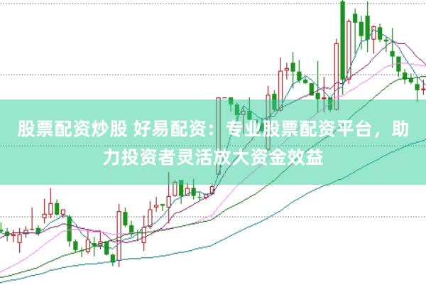 股票配资炒股 好易配资：专业股票配资平台，助力投资者灵活放大资金效益