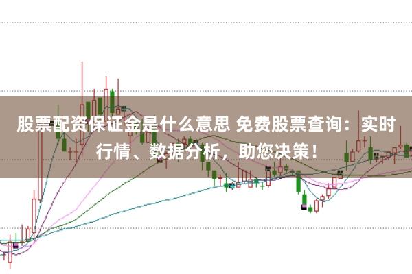 股票配资保证金是什么意思 免费股票查询：实时行情、数据分析，助您决策！