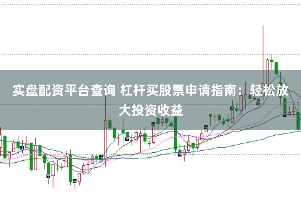 实盘配资平台查询 杠杆买股票申请指南：轻松放大投资收益