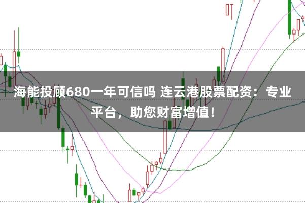 海能投顾680一年可信吗 连云港股票配资：专业平台，助您财富增值！