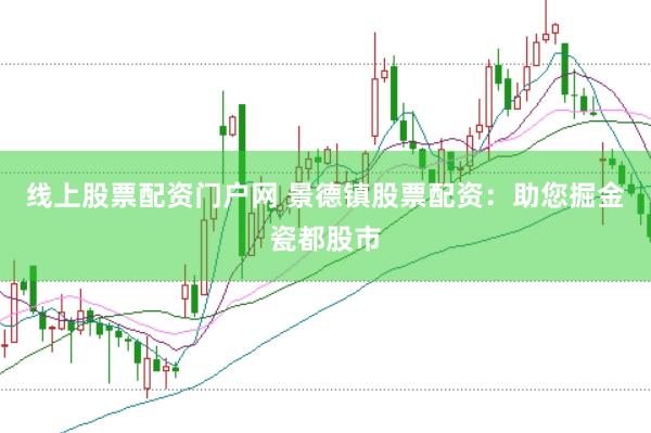 线上股票配资门户网 景德镇股票配资：助您掘金瓷都股市