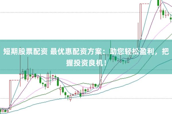 短期股票配资 最优惠配资方案：助您轻松盈利，把握投资良机！