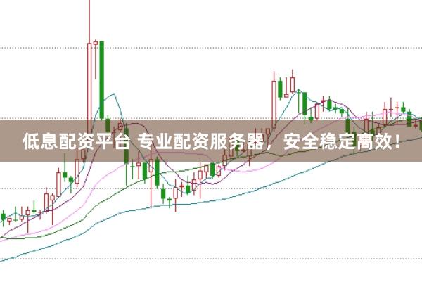 低息配资平台 专业配资服务器，安全稳定高效！