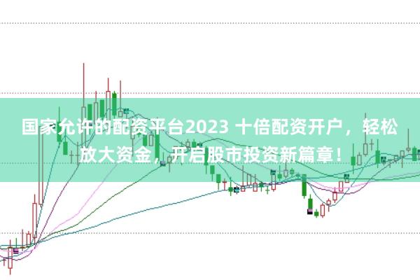 国家允许的配资平台2023 十倍配资开户，轻松放大资金，开启股市投资新篇章！