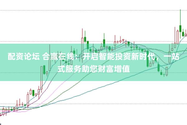 配资论坛 合赢在线：开启智能投资新时代，一站式服务助您财富增值