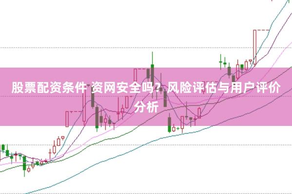股票配资条件 资网安全吗？风险评估与用户评价分析