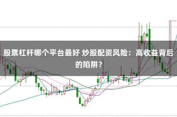 股票杠杆哪个平台最好 炒股配资风险：高收益背后的陷阱？
