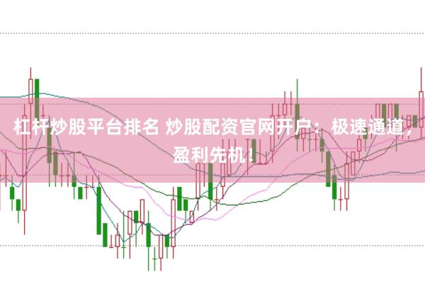 杠杆炒股平台排名 炒股配资官网开户：极速通道，盈利先机！
