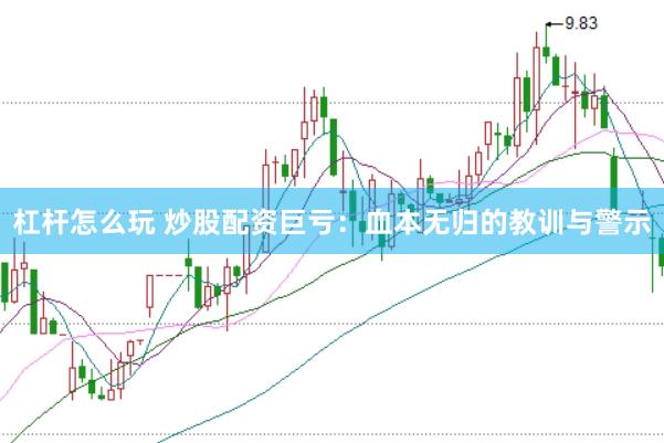 杠杆怎么玩 炒股配资巨亏：血本无归的教训与警示