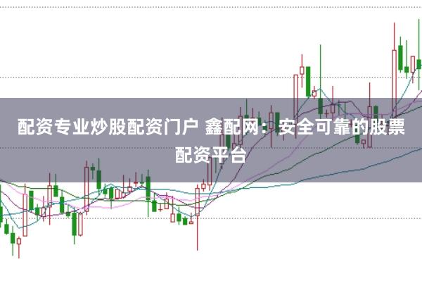 配资专业炒股配资门户 鑫配网：安全可靠的股票配资平台