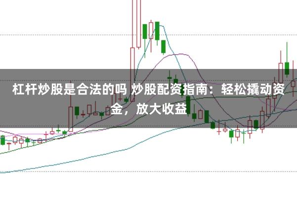 杠杆炒股是合法的吗 炒股配资指南：轻松撬动资金，放大收益