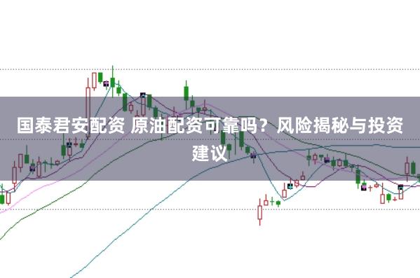 国泰君安配资 原油配资可靠吗？风险揭秘与投资建议