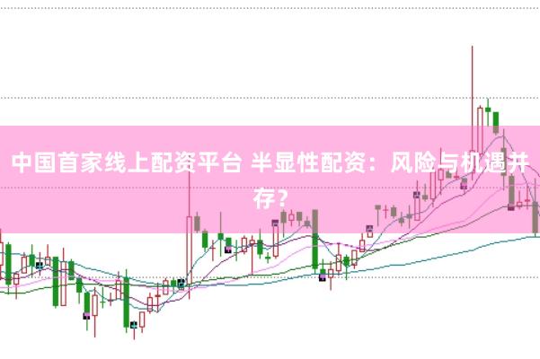 中国首家线上配资平台 半显性配资：风险与机遇并存？