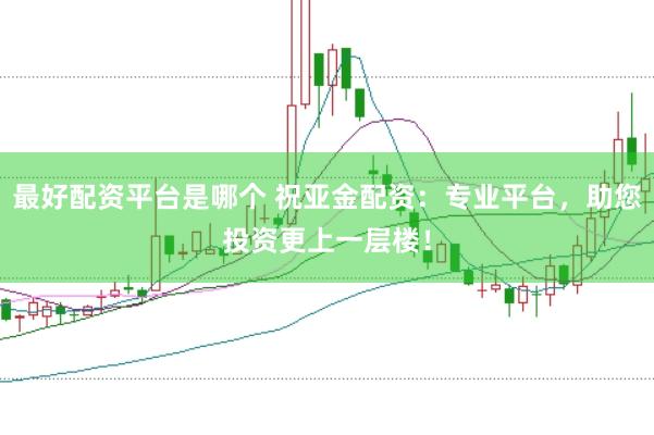 最好配资平台是哪个 祝亚金配资：专业平台，助您投资更上一层楼！